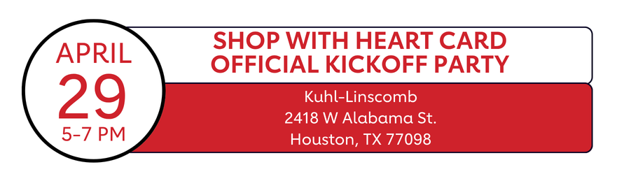 April 29, 5-7 PM | SHOP WITH HEART CARD OFFICIAL KICKOFF PARTY | Kuhl-Linscomb 2418 W Alabama St. Houston, TX 77098
