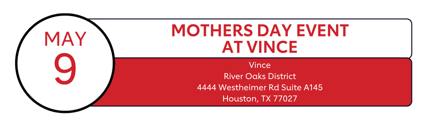 May 9| Mothers Day Event at Vince | Vince, River Oaks District 4444 Westheimer Rd, Suite A145 Houston, TX 77027